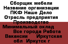 Сборщик мебели › Название организации ­ ПКФ Наше Дело › Отрасль предприятия ­ Производство › Минимальный оклад ­ 30 000 - Все города Работа » Вакансии   . Иркутская обл.,Иркутск г.